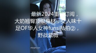 ⚫️⚫️最新2024重磅订阅，大奶翘臀顶级身材，女人味十足OF华人女神funsi私拍②，野战紫薇