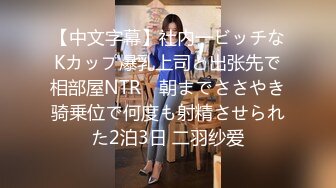 【中文字幕】社内一ビッチなKカップ爆乳上司と出张先で相部屋NTR　朝までささやき骑乗位で何度も射精させられた2泊3日 二羽纱爱