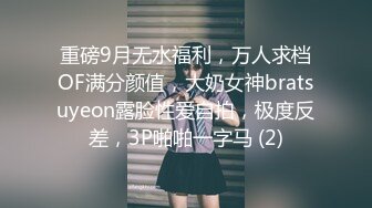 重磅9月无水福利，万人求档OF满分颜值，大奶女神bratsuyeon露脸性爱自拍，极度反差，3P啪啪一字马 (2)