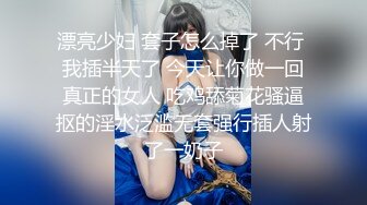 漂亮少妇 套子怎么掉了 不行 我插半天了 今天让你做一回真正的女人 吃鸡舔菊花骚逼抠的淫水泛滥无套强行插人射了一奶子