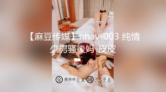 【麻豆传媒】nhav-003 纯情少男骚後妈-皮皮