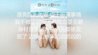 漂亮巨乳美眉 你干嘛搞事情我不做了你耍无赖我也耍无赖 身材苗条后入偷偷无套被发现了 边操边吵架奶凶奶凶的