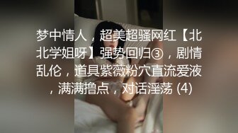 梦中情人，超美超骚网红【北北学姐呀】强势回归③，剧情乱伦，道具紫薇粉穴直流爱液，满满撸点，对话淫荡 (4)