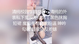 清纯校园学姐女神，清纯的外表私下里反差淫荡！黑色抹胸短裙 魔鬼身材白虎粉逼 呻吟勾魂 超极品反差婊