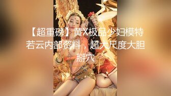 【超重磅】黄X极品少妇模特若云内部资料，超大尺度大胆掰穴