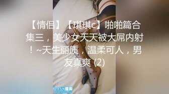 【情侣】【琪琪c】啪啪篇合集三，美少女天天被大屌内射！~天生丽质，温柔可人，男友真爽 (2)