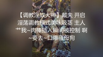 【调教淫奴大神】戴夫 开启淫荡调教模式美味吸茎 主人艹我~肉棒插入瞬间被控制 啊~要去~口爆骚母狗