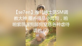 【se7en】推特绅士范SM调教大神 圈养极品小母狗，啪啪紫薇遛狗舔狗窒息各种虐待调教 (2)