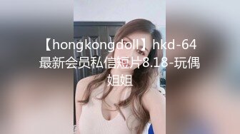 【hongkongdoll】hkd-64 最新会员私信短片8.18-玩偶姐姐