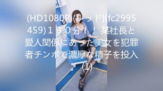 (HD1080P)(レッド)(fc2995459)１３０分！！ 某社長と愛人関係にあった美女を犯罪者チンポで濃厚な精子を投入。 (1)