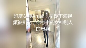 印度女神Anjali，早期下海视频被扒光，你心中的女神别人的母狗