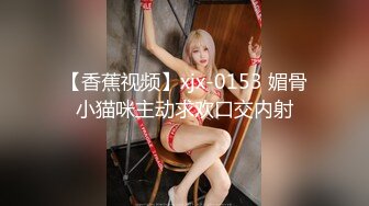 【香蕉视频】xjx-0153 媚骨小猫咪主动求欢口交内射