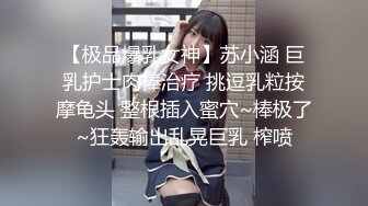 【极品爆乳女神】苏小涵 巨乳护士肉棒治疗 挑逗乳粒按摩龟头 整根插入蜜穴~棒极了~狂轰输出乱晃巨乳 榨喷