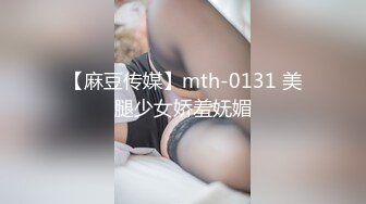 【麻豆传媒】mth-0131 美腿少女娇羞妩媚