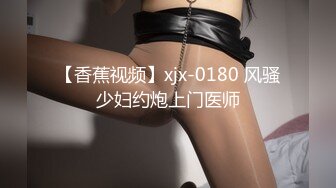 【香蕉视频】xjx-0180 风骚少妇约炮上门医师