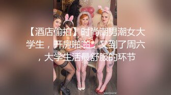 【酒店偷拍】时尚潮男潮女大学生，开房啪啪，又到了周六，大学生活最舒服的环节