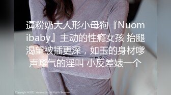 逼粉奶大人形小母狗『Nuomibaby』主动的性瘾女孩 抬腿渴望被插更深，如玉的身材嗲声嗲气的淫叫 小反差婊一个