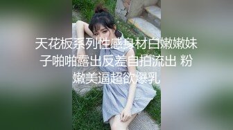 天花板系列性感身材白嫩嫩妹子啪啪露出反差自拍流出 粉嫩美逼超欲爆乳