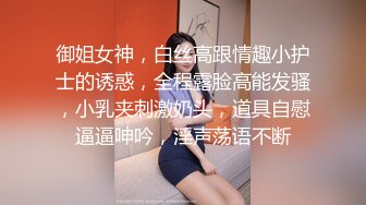 御姐女神，白丝高跟情趣小护士的诱惑，全程露脸高能发骚，小乳夹刺激奶头，道具自慰逼逼呻吟，淫声荡语不断