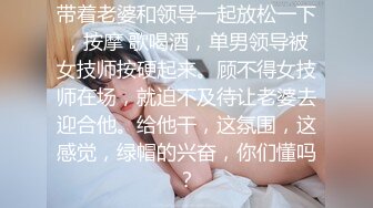 带着老婆和领导一起放松一下，按摩 歌喝酒，单男领导被女技师按硬起来。顾不得女技师在场，就迫不及待让老婆去迎合他。给他干，这氛围，这感觉，绿帽的兴奋，你们懂吗？