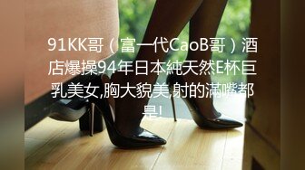 91KK哥（富一代CaoB哥）酒店爆操94年日本純天然E杯巨乳美女,胸大貌美,射的滿嘴都是!