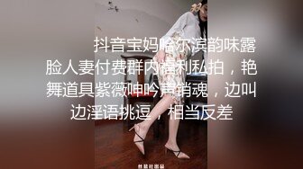 ⚫️⚫️抖音宝妈哈尔滨韵味露脸人妻付费群内福利私拍，艳舞道具紫薇呻吟声销魂，边叫边淫语挑逗，相当反差