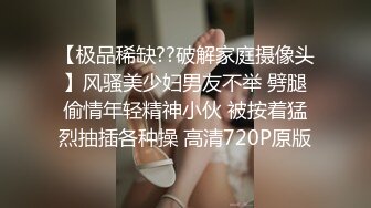 【极品稀缺??破解家庭摄像头】风骚美少妇男友不举 劈腿偷情年轻精神小伙 被按着猛烈抽插各种操 高清720P原版