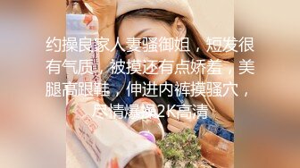 约操良家人妻骚御姐，短发很有气质，被摸还有点娇羞，美腿高跟鞋，伸进内裤摸骚穴，尽情爆操2K高清