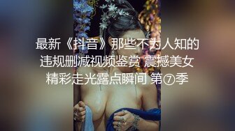 最新《抖音》那些不为人知的违规删减视频鉴赏 震撼美女精彩走光露点瞬间 第⑦季