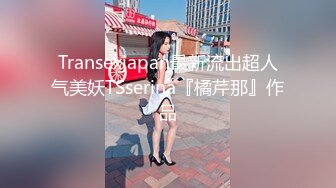 Transexjapan最新流出超人气美妖TSserina『橘芹那』作品