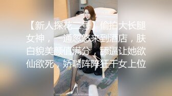 【新人探花二号】偷拍大长腿女神，一通忽悠来到酒店，肤白貌美颜值满分，舔逼让她欲仙欲死，娇喘阵阵狂干女上位