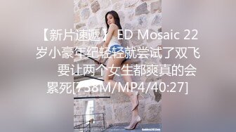 【新片速遞】 ED Mosaic 22岁小豪年纪轻轻就尝试了双飞❤️要让两个女生都爽真的会累死[758M/MP4/40:27]