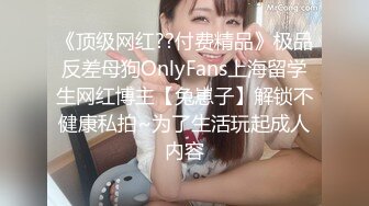 《顶级网红??付费精品》极品反差母狗OnlyFans上海留学生网红博主【兔崽子】解锁不健康私拍~为了生活玩起成人内容