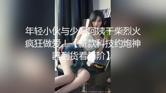 年轻小伙与少妇阿姨干柴烈火疯狂做爱！【新款科技约炮神器到货看简阶】