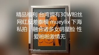 精品福利 台湾拥有30W粉丝网红反差泰模 mueylix 下海私拍，融合诸多女明星脸 性爱啪啪激情无