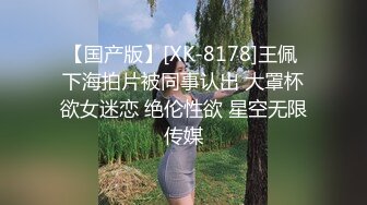 【国产版】[XK-8178]王佩 下海拍片被同事认出 大罩杯欲女迷恋 绝伦性欲 星空无限传媒