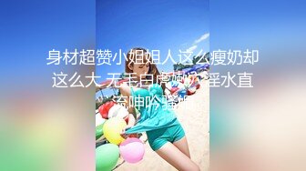 身材超赞小姐姐人这么瘦奶却这么大 无毛白虎嫩穴淫水直流呻吟骚媚