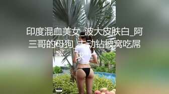 印度混血美女_波大皮肤白_阿三哥的母狗_主动钻被窝吃屌求艹