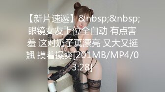 【新片速遞】&nbsp;&nbsp;眼镜女友上位全自动 有点害羞 这对奶子真漂亮 又大又挺翘 摸着操爽[201MB/MP4/03:28]