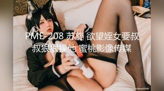 PME-208 苏旋 欲望姪女要叔叔狠狠操他 蜜桃影像传媒