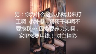 男：你为什么这么小就出来打工啊  小辣椒：哥哥干嘛啊不要摸我~~因为要养弟弟啊，家里需要用钱！ 对白精彩