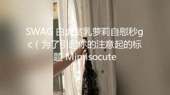 SWAG 白虎贫乳萝莉自慰秒gc（为了引起你的注意起的标题 Mimisocute