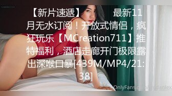 【新片速遞】 ⚫️⚫️最新11月无水订阅！开放式情侣，疯狂玩乐【MCreation711】推特福利，酒店走廊开门极限露出深喉口暴[439M/MP4/21:38]