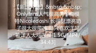 【新速片遞】&nbsp;&nbsp;Onlyfans人气很高的华裔模特Nicoledoshi 长得挺漂亮奶子很大很带感 但只喜欢洋屌被洋人大鸡巴操[1.5G/MP4/34:43]