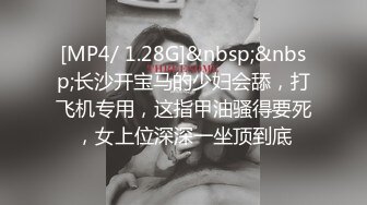 [MP4/ 1.28G]&nbsp;&nbsp;长沙开宝马的少妇会舔，打飞机专用，这指甲油骚得要死，女上位深深一坐顶到底