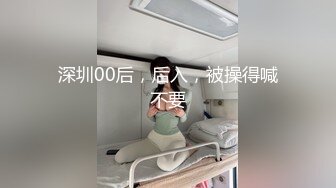 深圳00后，后入，被操得喊不要