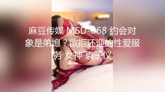 麻豆传媒 MSD-068 约会对象是弟媳？欲拒还迎的性爱服务 女神 袁子仪