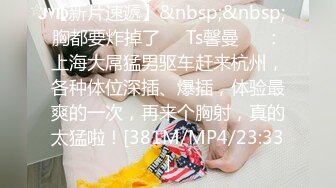 【新片速遞】&nbsp;&nbsp;胸都要炸掉了❤️Ts馨曼❤️：上海大屌猛男驱车赶来杭州，各种体位深插、爆插，体验最爽的一次，再来个胸射，真的太猛啦！[381M/MP4/23:33]