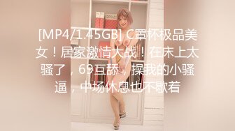 [MP4/1.45GB] C罩杯极品美女！居家激情大战！在床上太骚了，69互舔，操我的小骚逼，中场休息也不歇着