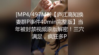 [MP4/497MB]【庐江高知换妻群P事件40min完整版】当年被封禁视频原版解密！三穴满足，疯狂多P